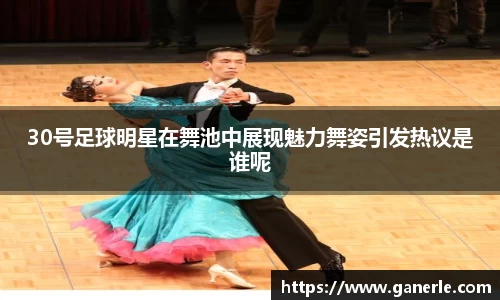 30号足球明星在舞池中展现魅力舞姿引发热议是谁呢